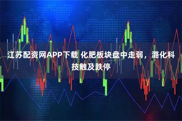 江苏配资网APP下载 化肥板块盘中走弱，潞化科技触及跌停
