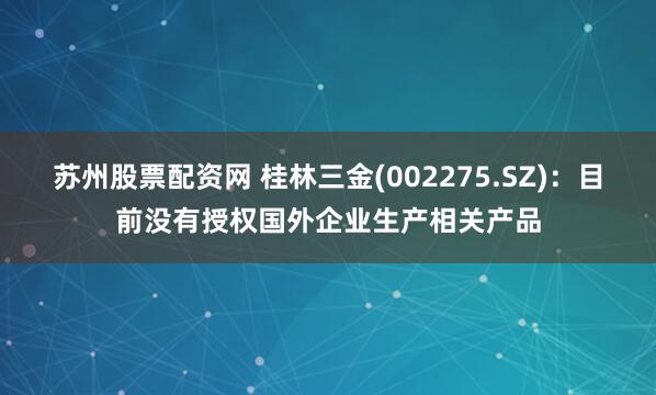 苏州股票配资网 桂林三金(002275.SZ)：目前没有授权国外企业生产相关产品
