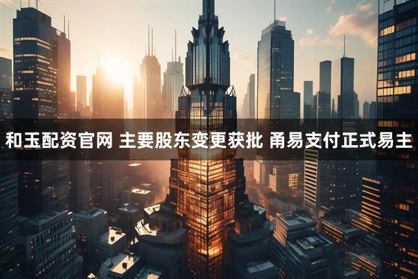 和玉配资官网 主要股东变更获批 甬易支付正式易主