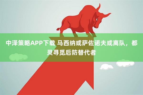 中泽策略APP下载 马西纳或萨佐诺夫或离队,都灵寻觅后防替代者