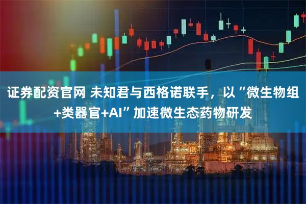 证券配资官网 未知君与西格诺联手,以“微生物组+类器官+AI”加速微生态药物研发