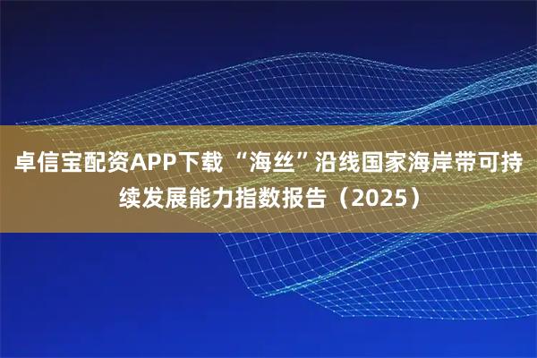 卓信宝配资APP下载 “海丝”沿线国家海岸带可持续发展能力指数报告（2025）