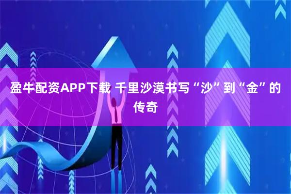 盈牛配资APP下载 千里沙漠书写“沙”到“金”的传奇