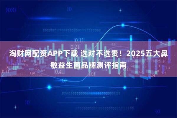 淘财网配资APP下载 选对不选贵！2025五大鼻敏益生菌品牌测评指南