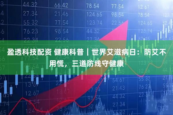 盈透科技配资 健康科普｜世界艾滋病日：防艾不用慌，三道防线守健康