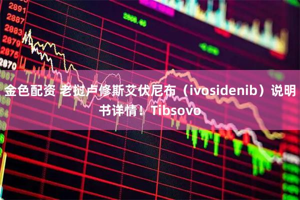 金色配资 老挝卢修斯艾伏尼布(ivosidenib)说明书详情!Tibsovo