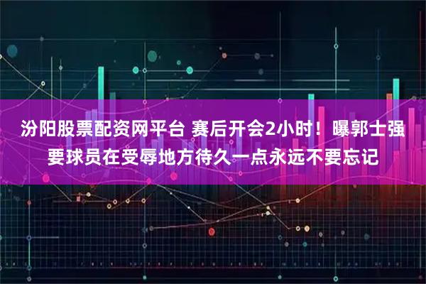 汾阳股票配资网平台 赛后开会2小时!曝郭士强要球员在受辱地方待久一点永远不要忘记
