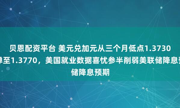 贝恩配资平台 美元兑加元从三个月低点1.3730反弹至1.3770，美国就业数据喜忧参半削弱美联储降息预期