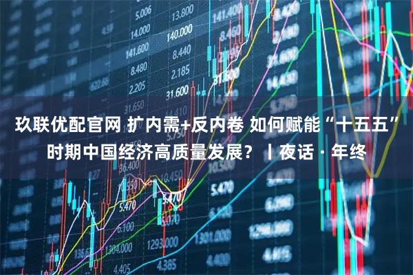 玖联优配官网 扩内需+反内卷 如何赋能“十五五”时期中国经济高质量发展？丨夜话 · 年终