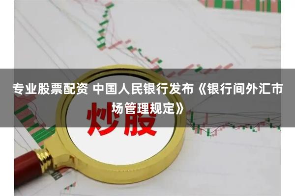 专业股票配资 中国人民银行发布《银行间外汇市场管理规定》