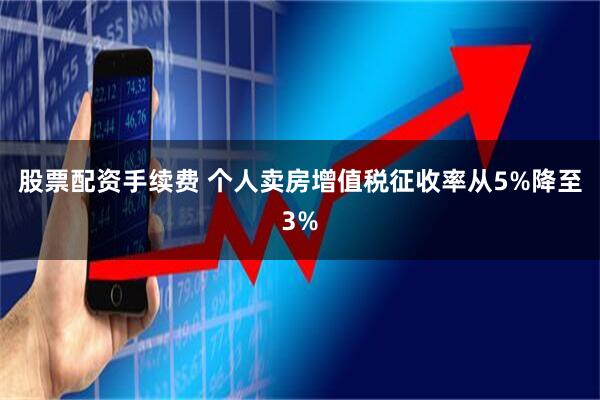 股票配资手续费 个人卖房增值税征收率从5%降至3%