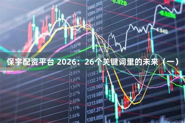保宇配资平台 2026:26个关键词里的未来(一)