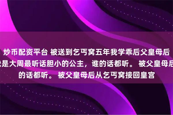 炒币配资平台 被送到乞丐窝五年我学乖后父皇母后悔疯了 沈钰沈姝 我是大周最听话胆小的公主，谁的话都听。 被父皇母后从乞丐窝接回皇宫