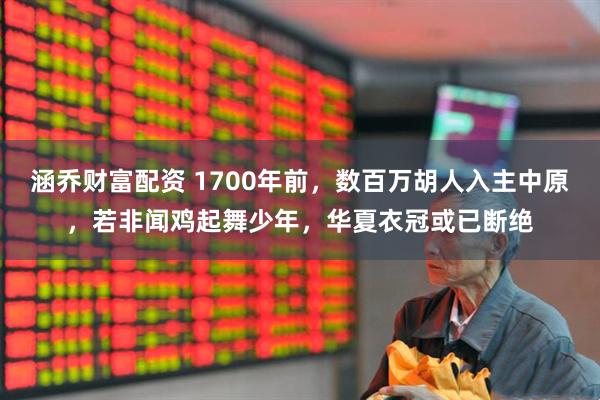 涵乔财富配资 1700年前，数百万胡人入主中原，若非闻鸡起舞少年，华夏衣冠或已断绝