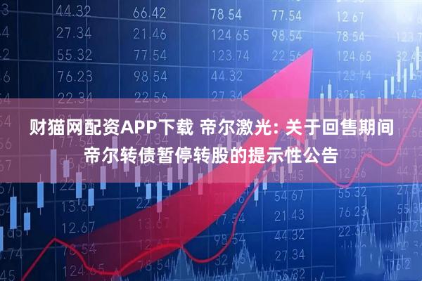 财猫网配资APP下载 帝尔激光: 关于回售期间帝尔转债暂停转股的提示性公告