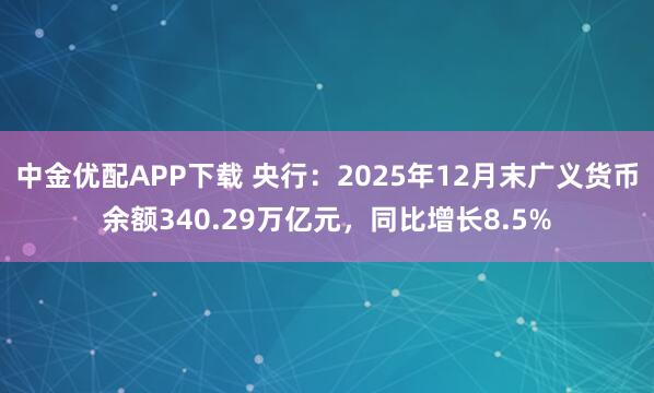 中金优配APP下载 央行：2025年12月末广义货币余额340.29万亿元，同比增长8.5%