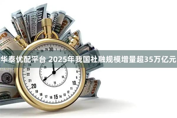 华泰优配平台 2025年我国社融规模增量超35万亿元