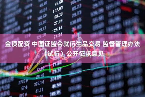 金顶配资 中国证监会就衍生品交易 监督管理办法（试行）公开征求意见