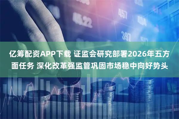 亿筹配资APP下载 证监会研究部署2026年五方面任务 深化改革强监管巩固市场稳中向好势头