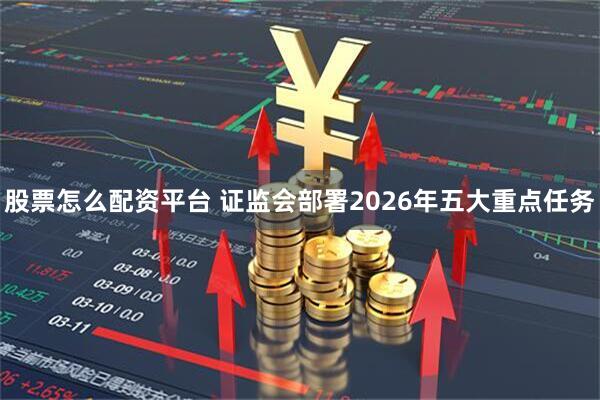 股票怎么配资平台 证监会部署2026年五大重点任务