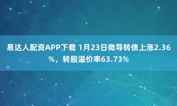 易达人配资APP下载 1月23日微导转债上涨2.36%，转股溢价率63.73%