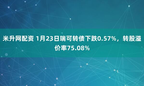 米升网配资 1月23日瑞可转债下跌0.57%，转股溢价率75.08%