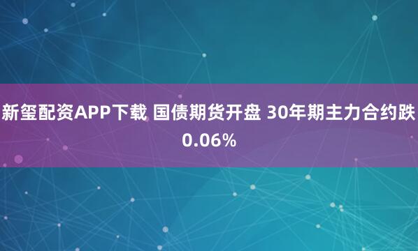 新玺配资APP下载 国债期货开盘 30年期主力合约跌0.06%