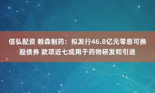 信弘配资 翰森制药：拟发行46.8亿元零息可换股债券 款项近七成用于药物研发和引进