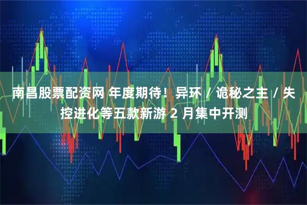 南昌股票配资网 年度期待！异环 / 诡秘之主 / 失控进化等五款新游 2 月集中开测