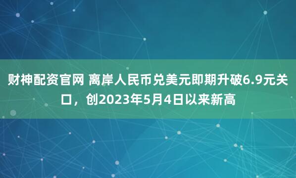 财神配资官网 离岸人民币兑美元即期升破6.9元关口，创2023年5月4日以来新高