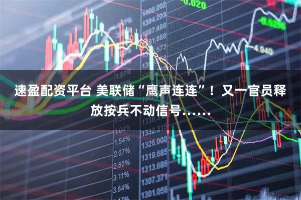 速盈配资平台 美联储“鹰声连连”！又一官员释放按兵不动信号……