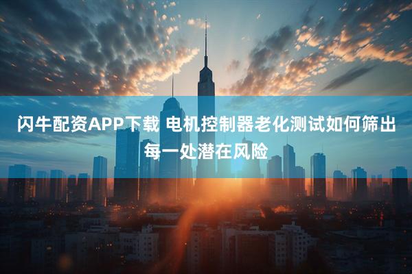 闪牛配资APP下载 电机控制器老化测试如何筛出每一处潜在风险