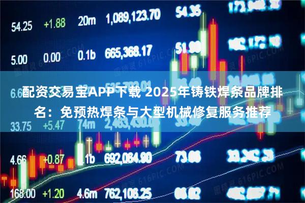 配资交易宝APP下载 2025年铸铁焊条品牌排名：免预热焊条与大型机械修复服务推荐