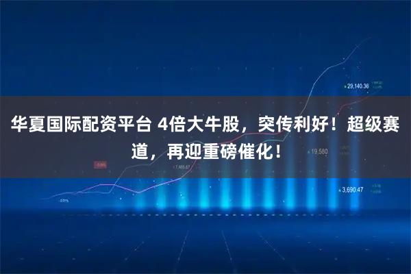 华夏国际配资平台 4倍大牛股，突传利好！超级赛道，再迎重磅催化！