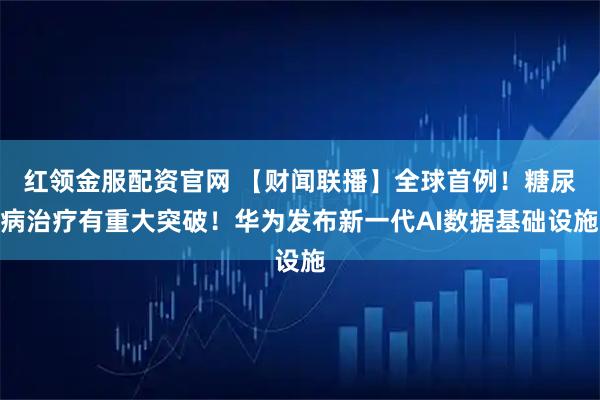 红领金服配资官网 【财闻联播】全球首例！糖尿病治疗有重大突破！华为发布新一代AI数据基础设施