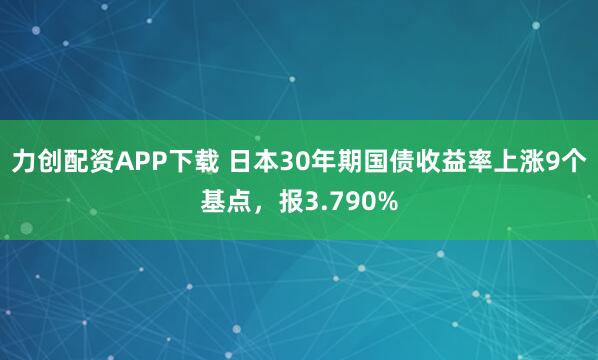 力创配资APP下载 日本30年期国债收益率上涨9个基点，报3.790%