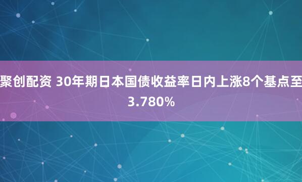 聚创配资 30年期日本国债收益率日内上涨8个基点至3.780%
